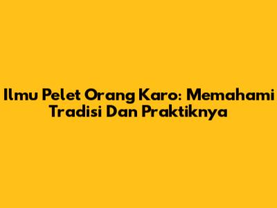 Ilmu Pelet Orang Karo: Memahami Tradisi Dan Praktiknya