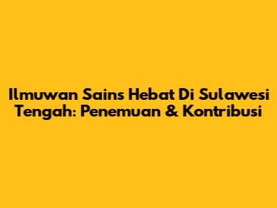 Ilmuwan Sains Hebat Di Sulawesi Tengah: Penemuan & Kontribusi