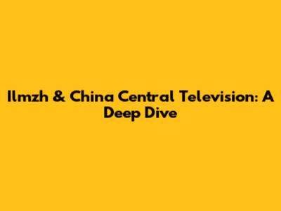 Ilmzh & China Central Television: A Deep Dive