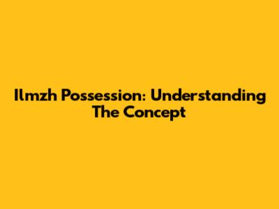 Ilmzh Possession: Understanding The Concept
