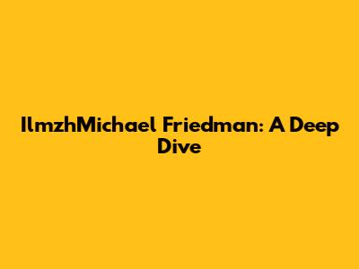 IlmzhMichael Friedman: A Deep Dive
