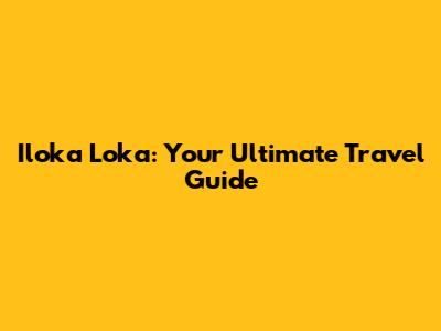 Iloka Loka: Your Ultimate Travel Guide