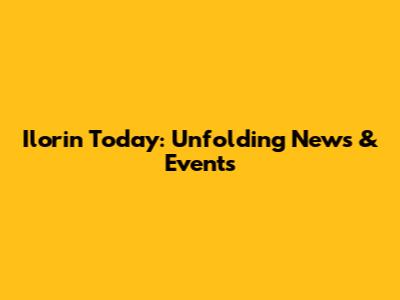Ilorin Today: Unfolding News & Events