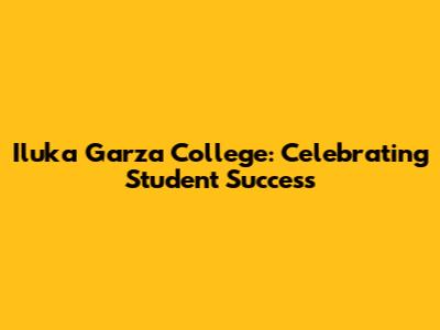 Iluka Garza College: Celebrating Student Success
