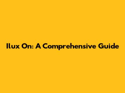Ilux On: A Comprehensive Guide