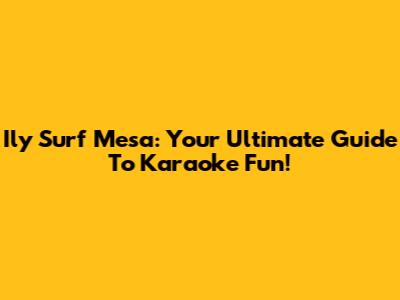 Ily Surf Mesa: Your Ultimate Guide To Karaoke Fun!