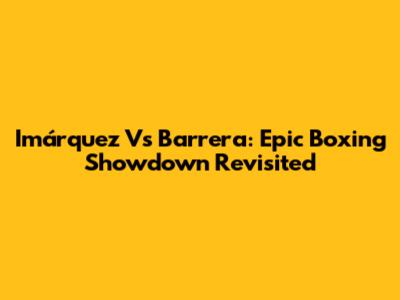 Imárquez Vs Barrera: Epic Boxing Showdown Revisited