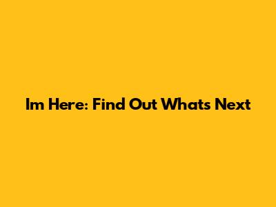 Im Here: Find Out What's Next