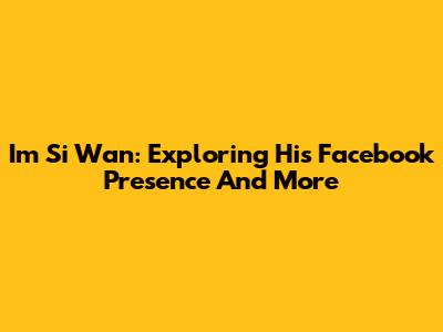 Im Si Wan: Exploring His Facebook Presence And More