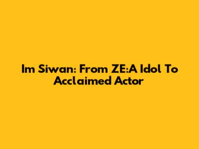 Im Siwan: From ZE:A Idol To Acclaimed Actor