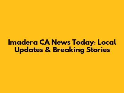 Imadera CA News Today: Local Updates & Breaking Stories