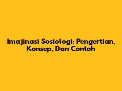 Imajinasi Sosiologi: Pengertian, Konsep, Dan Contoh