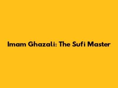 Imam Ghazali: The Sufi Master