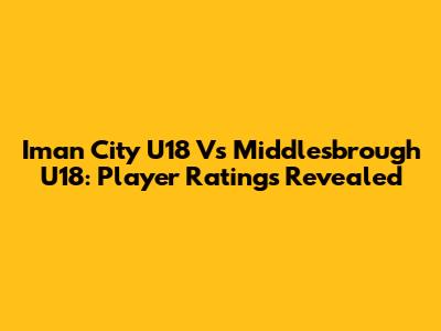 Iman City U18 Vs Middlesbrough U18: Player Ratings Revealed