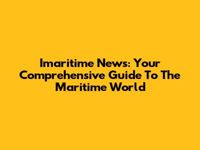 Imaritime News: Your Comprehensive Guide To The Maritime World