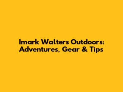 Imark Walters Outdoors: Adventures, Gear & Tips