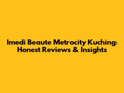 Imedi Beaute Metrocity Kuching: Honest Reviews & Insights