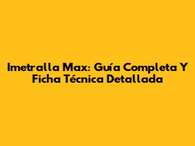 Imetralla Max: Guía Completa Y Ficha Técnica Detallada