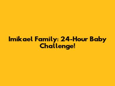 Imikael Family: 24-Hour Baby Challenge!