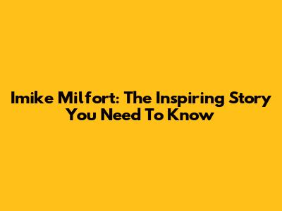 Imike Milfort: The Inspiring Story You Need To Know