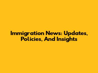 Immigration News: Updates, Policies, And Insights