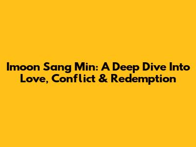 Imoon Sang Min: A Deep Dive Into Love, Conflict & Redemption