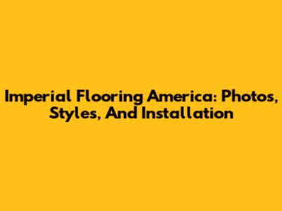 Imperial Flooring America: Photos, Styles, And Installation