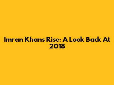 Imran Khan's Rise: A Look Back At 2018