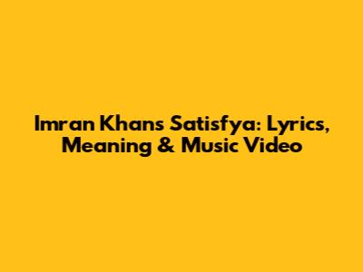 Imran Khan's Satisfya: Lyrics, Meaning & Music Video