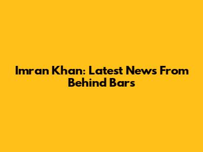 Imran Khan: Latest News From Behind Bars