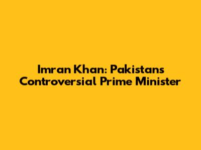 Imran Khan: Pakistan's Controversial Prime Minister