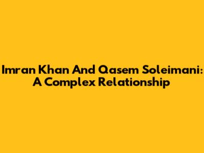 Imran Khan And Qasem Soleimani: A Complex Relationship