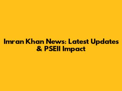 Imran Khan News: Latest Updates & PSEII Impact