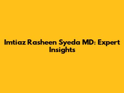 Imtiaz Rasheen Syeda MD: Expert Insights