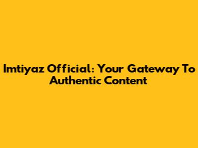 Imtiyaz Official: Your Gateway To Authentic Content