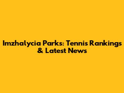 Imzhalycia Parks: Tennis Rankings & Latest News