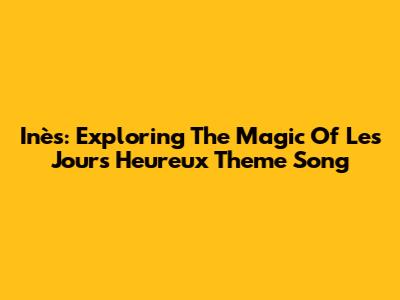 Inès: Exploring The Magic Of 'Les Jours Heureux' Theme Song