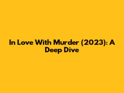 In Love With Murder (2023): A Deep Dive