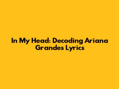 In My Head: Decoding Ariana Grande's Lyrics
