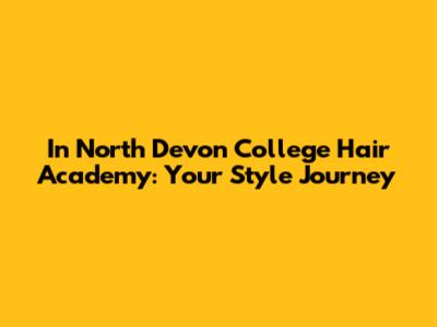 In North Devon College Hair Academy: Your Style Journey