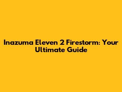 Inazuma Eleven 2 Firestorm: Your Ultimate Guide