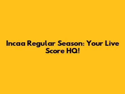 Incaa Regular Season: Your Live Score HQ!