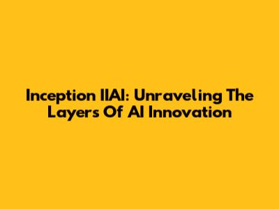 Inception IIAI: Unraveling The Layers Of AI Innovation