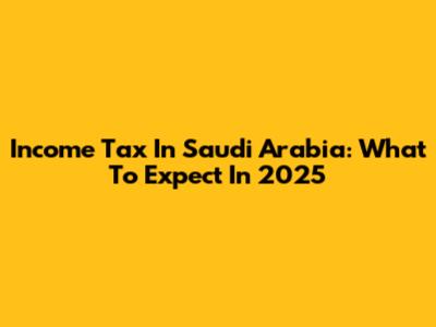 Income Tax In Saudi Arabia: What To Expect In 2025