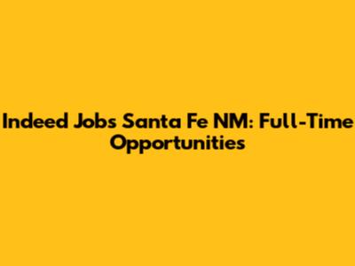 Indeed Jobs Santa Fe NM: Full-Time Opportunities