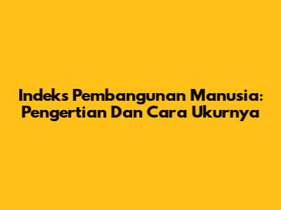 Indeks Pembangunan Manusia: Pengertian Dan Cara Ukurnya