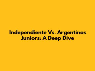 Independiente Vs. Argentinos Juniors: A Deep Dive