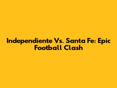 Independiente Vs. Santa Fe: Epic Football Clash