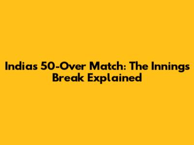India's 50-Over Match: The Innings Break Explained