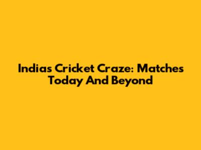 India's Cricket Craze: Matches Today And Beyond